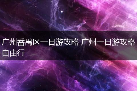 广州番禺区一日游攻略 广州一日游攻略自由行