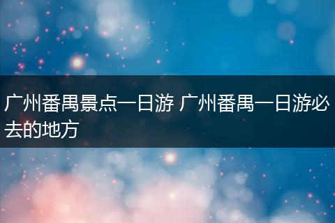 广州番禺景点一日游 广州番禺一日游必去的地方