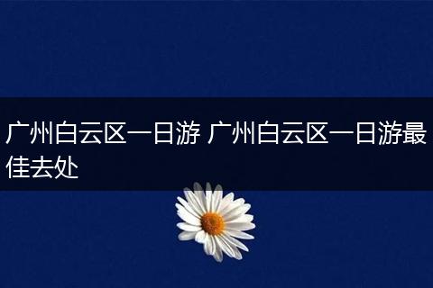广州白云区一日游 广州白云区一日游最佳去处