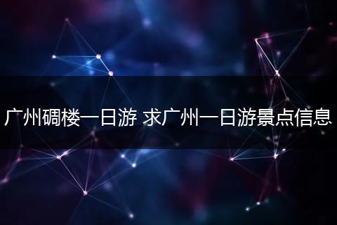 广州碉楼一日游 求广州一日游景点信息