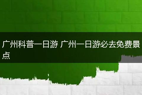 广州科普一日游 广州一日游必去免费景点