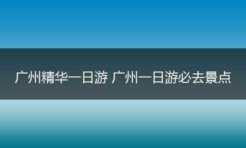 广州精华一日游 广州一日游必去景点