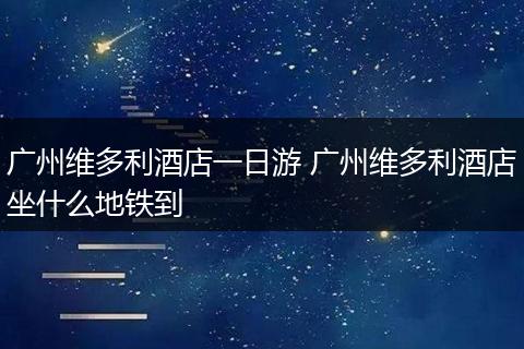 广州维多利酒店一日游 广州维多利酒店坐什么地铁到