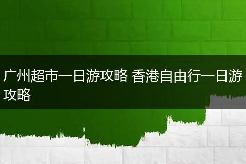 广州超市一日游攻略 香港自由行一日游攻略