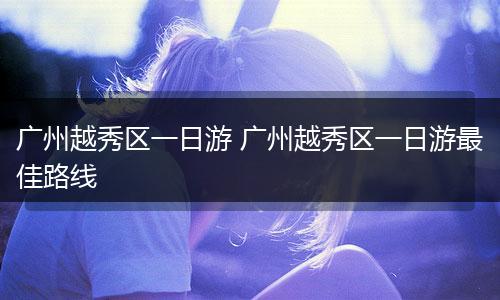 广州越秀区一日游 广州越秀区一日游最佳路线