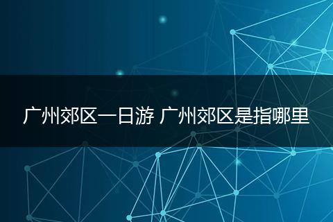 广州郊区一日游 广州郊区是指哪里
