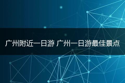 广州附近一日游 广州一日游最佳景点