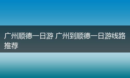 广州顺德一日游 广州到顺德一日游线路推荐