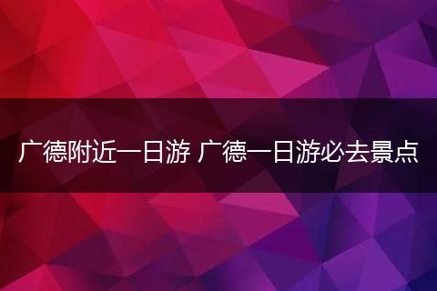 广德附近一日游 广德一日游必去景点
