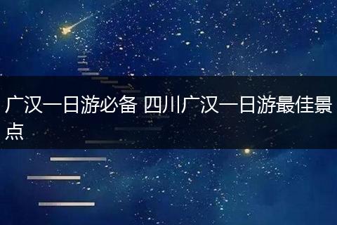 广汉一日游必备 四川广汉一日游最佳景点