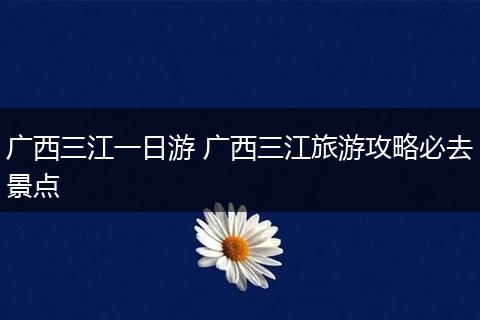 广西三江一日游 广西三江旅游攻略必去景点