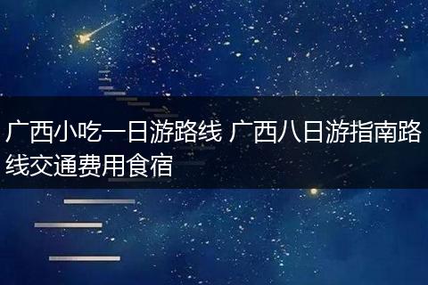 广西小吃一日游路线 广西八日游指南路线交通费用食宿