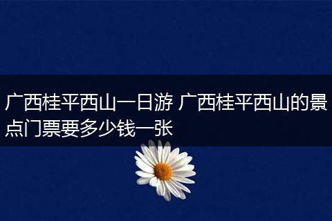 广西桂平西山一日游 广西桂平西山的景点门票要多少钱一张