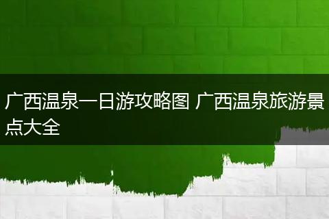 广西温泉一日游攻略图 广西温泉旅游景点大全