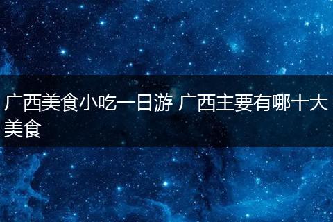 广西美食小吃一日游 广西主要有哪十大美食