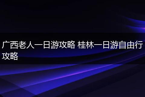 广西老人一日游攻略 桂林一日游自由行攻略