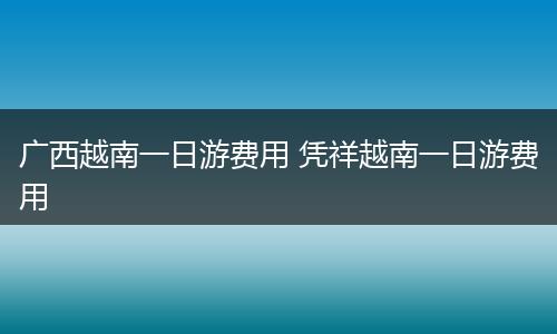 广西越南一日游费用 凭祥越南一日游费用