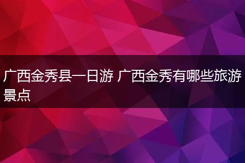 广西金秀县一日游 广西金秀有哪些旅游景点