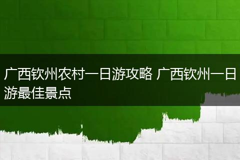 广西钦州农村一日游攻略 广西钦州一日游最佳景点