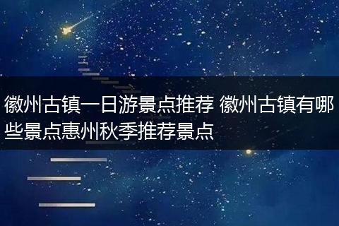 徽州古镇一日游景点推荐 徽州古镇有哪些景点惠州秋季推荐景点