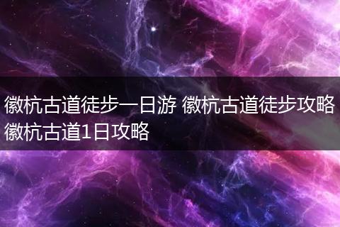 徽杭古道徒步一日游 徽杭古道徒步攻略徽杭古道1日攻略