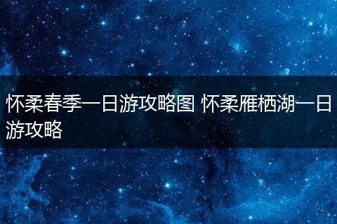 怀柔春季一日游攻略图 怀柔雁栖湖一日游攻略
