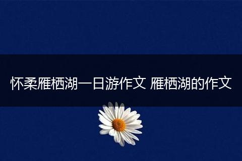 怀柔雁栖湖一日游作文 雁栖湖的作文