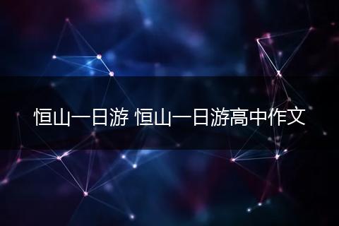 恒山一日游 恒山一日游高中作文