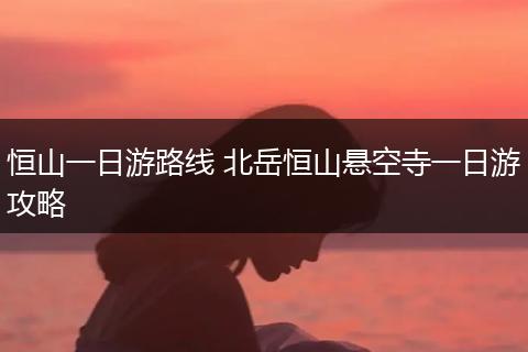 恒山一日游路线 北岳恒山悬空寺一日游攻略
