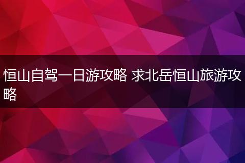 恒山自驾一日游攻略 求北岳恒山旅游攻略