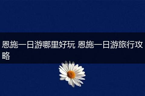 恩施一日游哪里好玩 恩施一日游旅行攻略