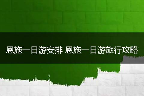 恩施一日游安排 恩施一日游旅行攻略