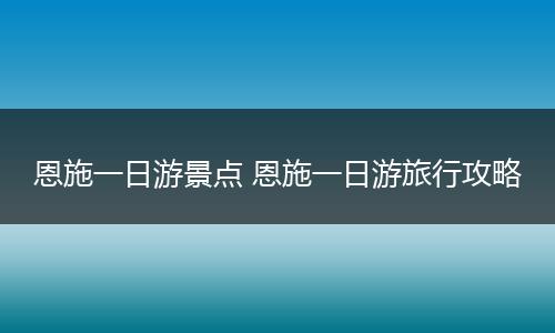 恩施一日游景点 恩施一日游旅行攻略