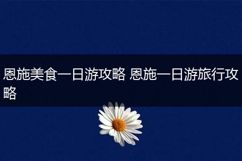 恩施美食一日游攻略 恩施一日游旅行攻略