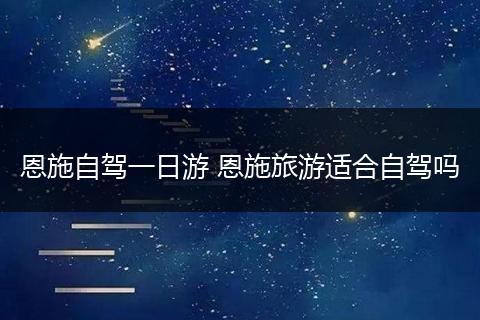 恩施自驾一日游 恩施旅游适合自驾吗