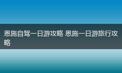 恩施自驾一日游攻略 恩施一日游旅行攻略