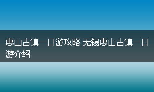 惠山古镇一日游攻略 无锡惠山古镇一日游介绍