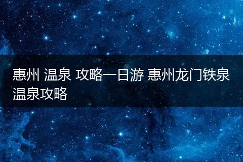 惠州 温泉 攻略一日游 惠州龙门铁泉温泉攻略