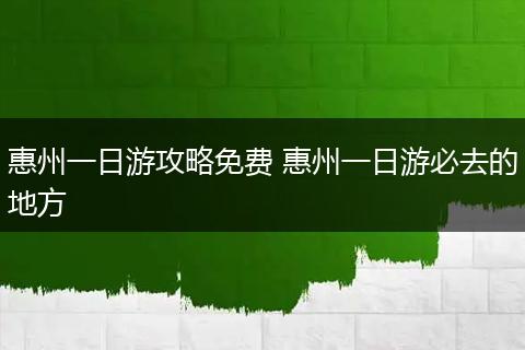 惠州一日游攻略免费 惠州一日游必去的地方