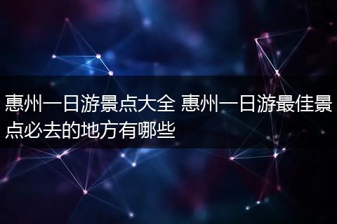 惠州一日游景点大全 惠州一日游最佳景点必去的地方有哪些