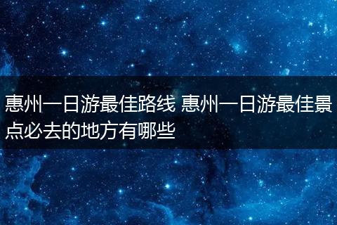 惠州一日游最佳路线 惠州一日游最佳景点必去的地方有哪些