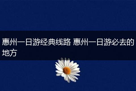 惠州一日游经典线路 惠州一日游必去的地方