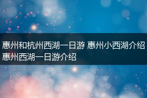 惠州和杭州西湖一日游 惠州小西湖介绍惠州西湖一日游介绍