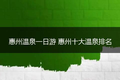惠州温泉一日游 惠州十大温泉排名