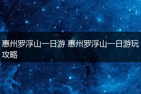 惠州罗浮山一日游 惠州罗浮山一日游玩攻略