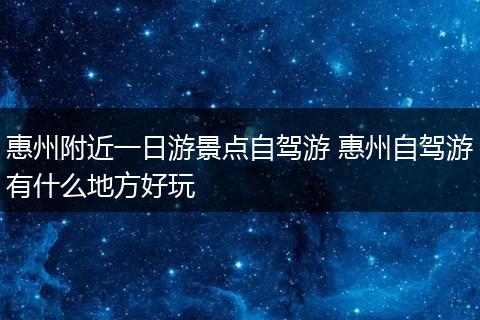 惠州附近一日游景点自驾游 惠州自驾游有什么地方好玩