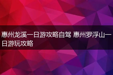 惠州龙溪一日游攻略自驾 惠州罗浮山一日游玩攻略