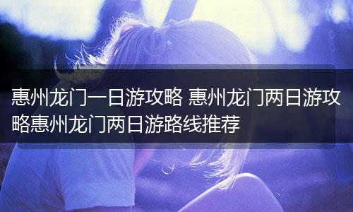 惠州龙门一日游攻略 惠州龙门两日游攻略惠州龙门两日游路线推荐