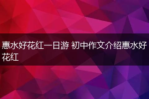 惠水好花红一日游 初中作文介绍惠水好花红