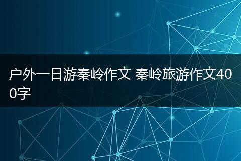 户外一日游秦岭作文 秦岭旅游作文400字